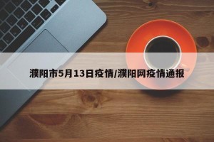 濮阳市5月13日疫情/濮阳网疫情通报