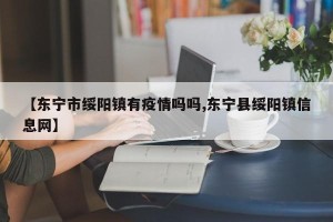 【东宁市绥阳镇有疫情吗吗,东宁县绥阳镇信息网】