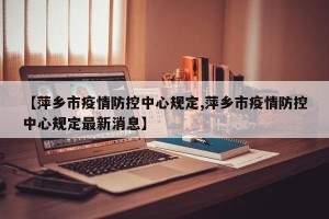 【萍乡市疫情防控中心规定,萍乡市疫情防控中心规定最新消息】