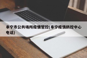 阜宁市公共场所疫情管控(阜宁疫情防控中心电话)
