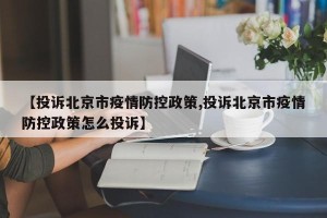 【投诉北京市疫情防控政策,投诉北京市疫情防控政策怎么投诉】