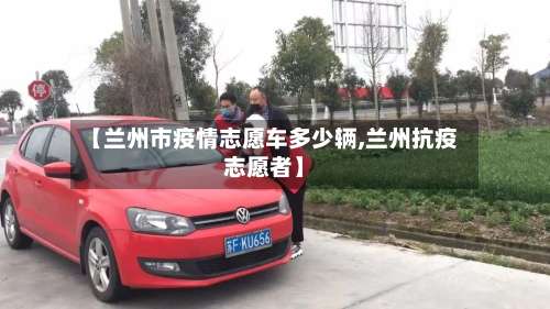 【兰州市疫情志愿车多少辆,兰州抗疫志愿者】-第1张图片