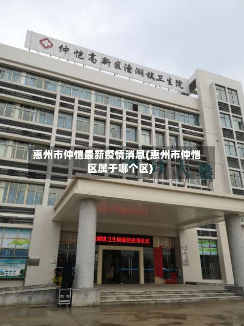 惠州市仲恺最新疫情消息(惠州市仲恺区属于哪个区)-第2张图片