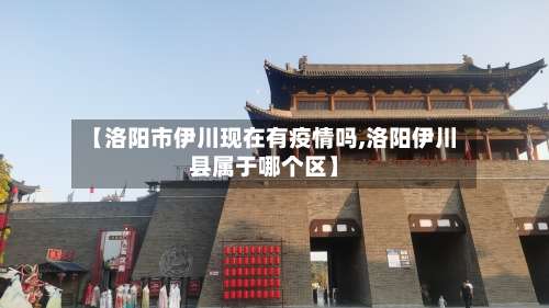 【洛阳市伊川现在有疫情吗,洛阳伊川县属于哪个区】-第3张图片