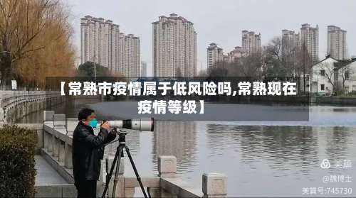 【常熟市疫情属于低风险吗,常熟现在疫情等级】-第1张图片