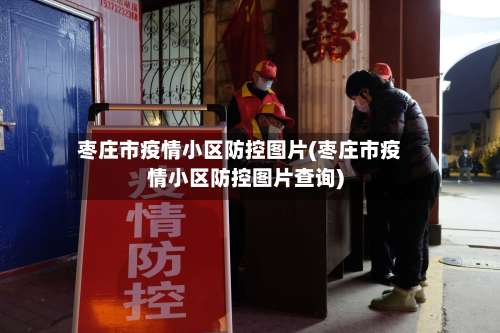 枣庄市疫情小区防控图片(枣庄市疫情小区防控图片查询)-第3张图片
