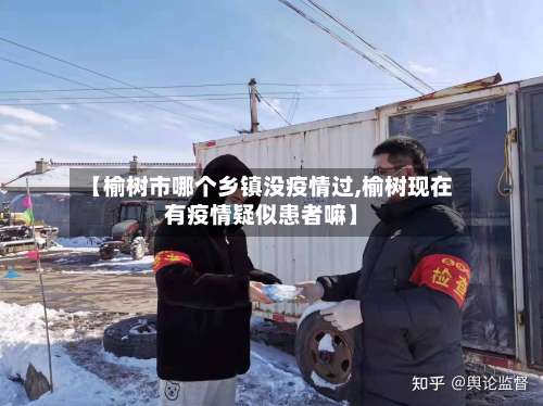 【榆树市哪个乡镇没疫情过,榆树现在有疫情疑似患者嘛】-第2张图片