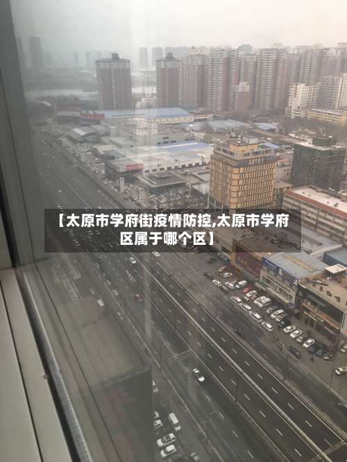 【太原市学府街疫情防控,太原市学府区属于哪个区】-第2张图片
