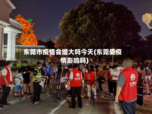 东莞市疫情会增大吗今天(东莞受疫情影响吗)-第2张图片