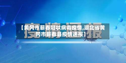 【黄冈市蕲春冠状病毒疫情,湖北省黄冈市蕲春县疫情速报】-第3张图片