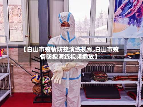 【白山市疫情防控演练视频,白山市疫情防控演练视频播放】-第2张图片