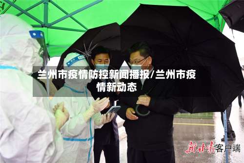 兰州市疫情防控新闻播报/兰州市疫情新动态-第2张图片