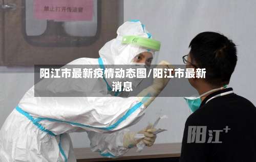 阳江市最新疫情动态图/阳江市最新消息-第1张图片