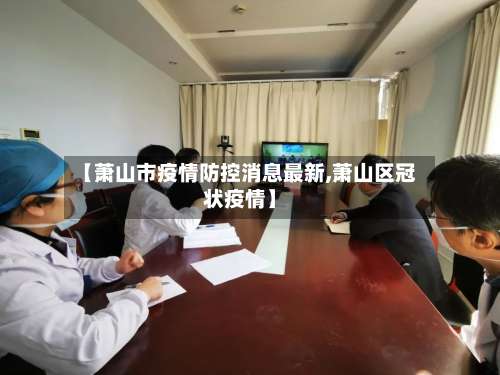 【萧山市疫情防控消息最新,萧山区冠状疫情】-第1张图片