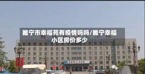 睢宁市幸福苑有疫情吗吗/睢宁幸福小区房价多少-第2张图片