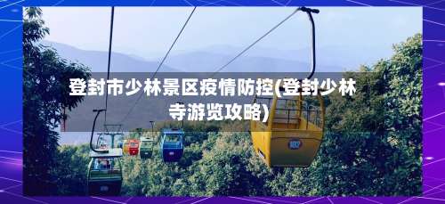 登封市少林景区疫情防控(登封少林寺游览攻略)-第1张图片