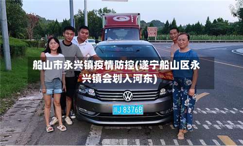 船山市永兴镇疫情防控(遂宁船山区永兴镇会划入河东)-第1张图片