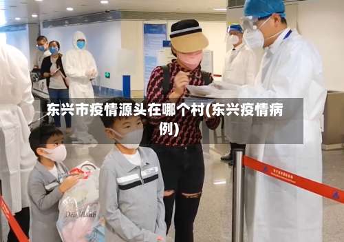 东兴市疫情源头在哪个村(东兴疫情病例)-第1张图片
