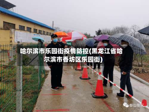 哈尔滨市乐园街疫情防控(黑龙江省哈尔滨市香坊区乐园街)-第1张图片