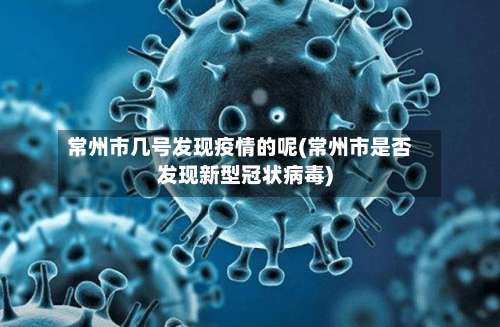 常州市几号发现疫情的呢(常州市是否发现新型冠状病毒)-第3张图片