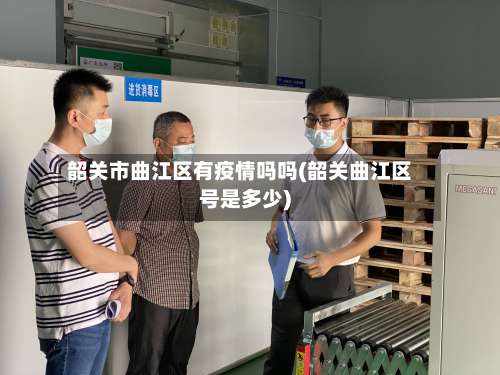 韶关市曲江区有疫情吗吗(韶关曲江区号是多少)-第1张图片