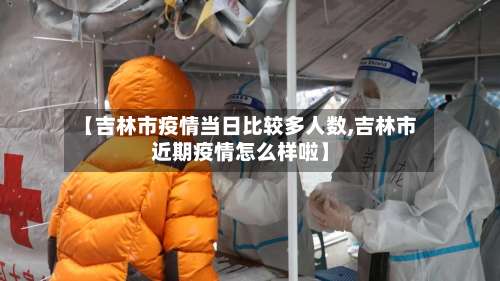 【吉林市疫情当日比较多人数,吉林市近期疫情怎么样啦】-第2张图片