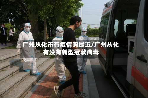 广州从化市有疫情吗最近/广州从化有没有新型冠状病毒-第1张图片