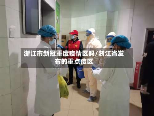 浙江市新冠重度疫情区吗/浙江省发布的重点疫区-第3张图片