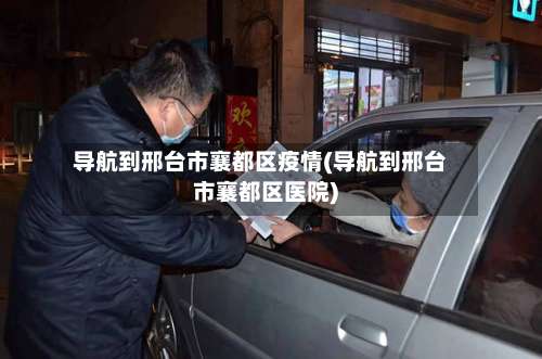 导航到邢台市襄都区疫情(导航到邢台市襄都区医院)-第3张图片