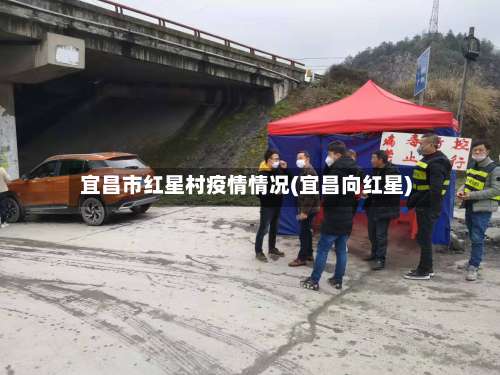 宜昌市红星村疫情情况(宜昌向红星)-第1张图片