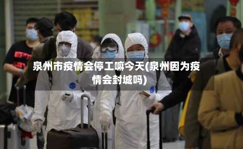 泉州市疫情会停工嘛今天(泉州因为疫情会封城吗)-第1张图片