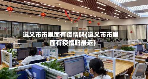 遵义市市里面有疫情吗(遵义市市里面有疫情吗最近)-第3张图片