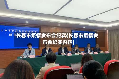 长春市疫情发布会纪实(长春市疫情发布会纪实内容)-第1张图片