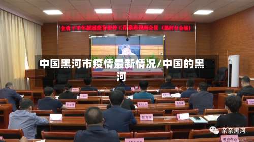 中国黑河市疫情最新情况/中国的黑河-第1张图片