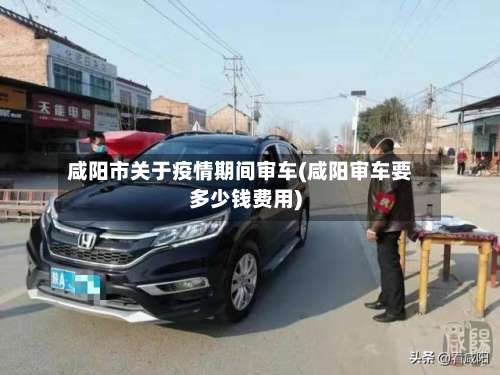 咸阳市关于疫情期间审车(咸阳审车要多少钱费用)-第1张图片