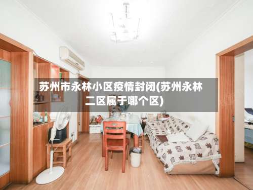 苏州市永林小区疫情封闭(苏州永林二区属于哪个区)-第2张图片