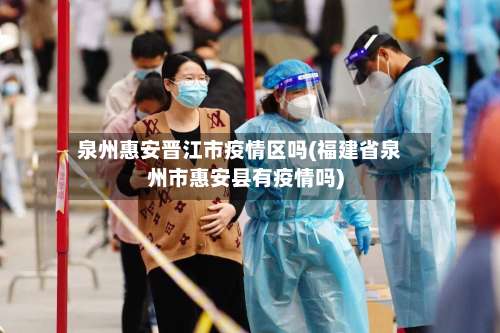 泉州惠安晋江市疫情区吗(福建省泉州市惠安县有疫情吗)-第1张图片