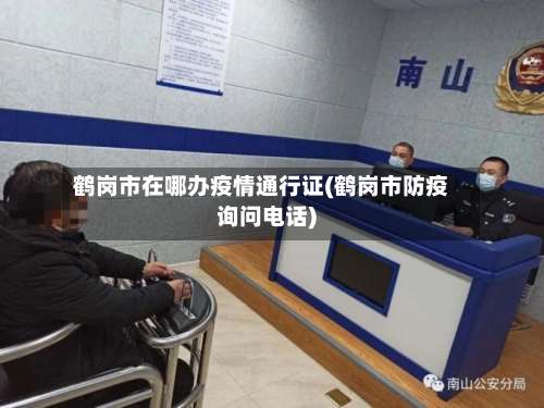 鹤岗市在哪办疫情通行证(鹤岗市防疫询问电话)-第2张图片