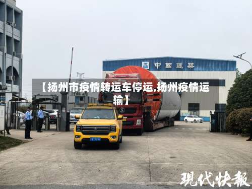 【扬州市疫情转运车停运,扬州疫情运输】-第3张图片
