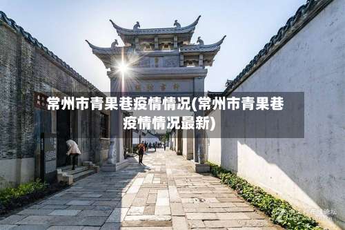 常州市青果巷疫情情况(常州市青果巷疫情情况最新)-第2张图片