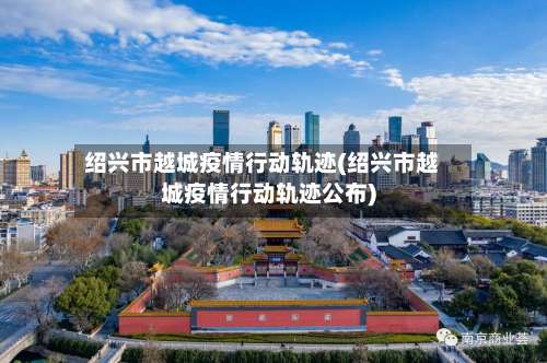 绍兴市越城疫情行动轨迹(绍兴市越城疫情行动轨迹公布)-第1张图片