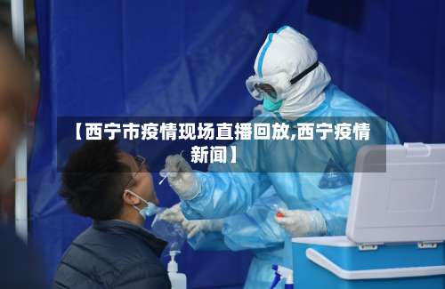 【西宁市疫情现场直播回放,西宁疫情新闻】-第2张图片