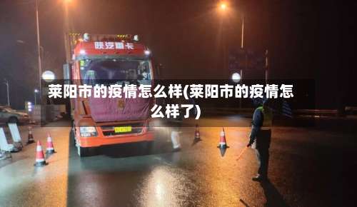 莱阳市的疫情怎么样(莱阳市的疫情怎么样了)-第1张图片