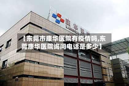 【东莞市康华医院有疫情吗,东莞康华医院询问电话是多少】-第1张图片