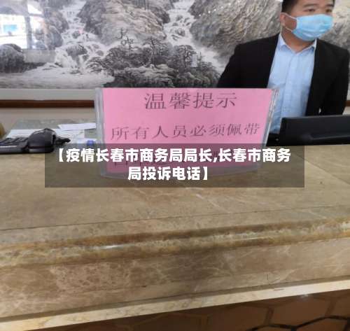 【疫情长春市商务局局长,长春市商务局投诉电话】-第2张图片