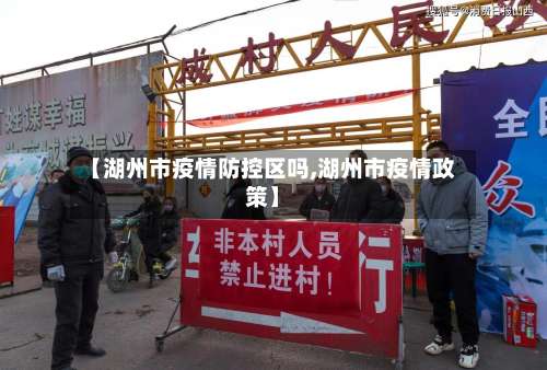 【湖州市疫情防控区吗,湖州市疫情政策】-第2张图片