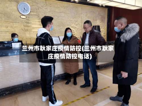 兰州市耿家庄疫情防控(兰州市耿家庄疫情防控电话)-第1张图片