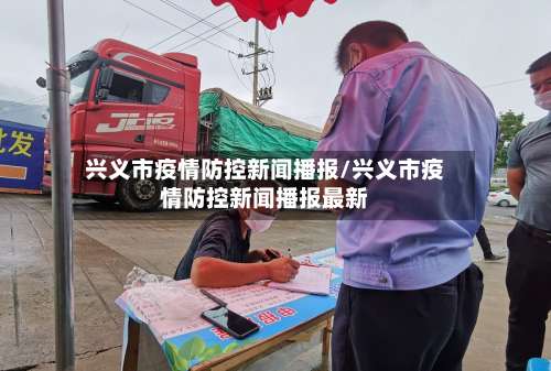 兴义市疫情防控新闻播报/兴义市疫情防控新闻播报最新-第2张图片